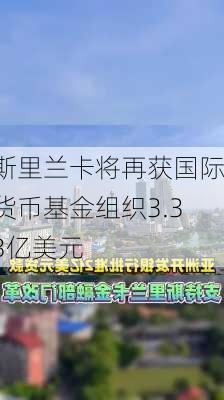 斯里兰卡将再获国际货币基金组织3.33亿美元