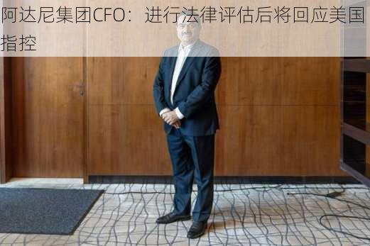 阿达尼集团CFO：进行法律评估后将回应美国指控