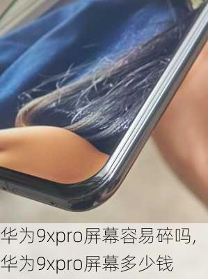 华为9xpro屏幕容易碎吗,华为9xpro屏幕多少钱