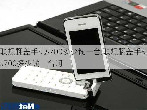 联想翻盖手机s700多少钱一台,联想翻盖手机s700多少钱一台啊