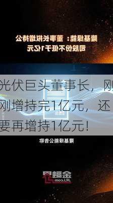 光伏巨头董事长，刚刚增持完1亿元，还要再增持1亿元！