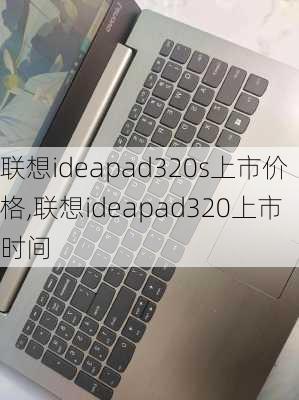 联想ideapad320s上市价格,联想ideapad320上市时间