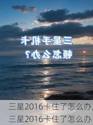 三星2016卡住了怎么办,三星2016卡住了怎么办