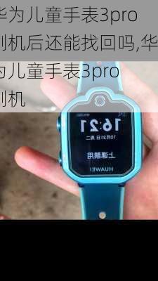 华为儿童手表3pro刷机后还能找回吗,华为儿童手表3pro 刷机