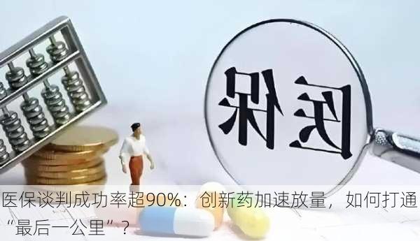 医保谈判成功率超90%：创新药加速放量，如何打通“最后一公里”？