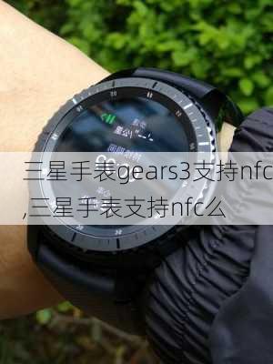 三星手表gears3支持nfc,三星手表支持nfc么